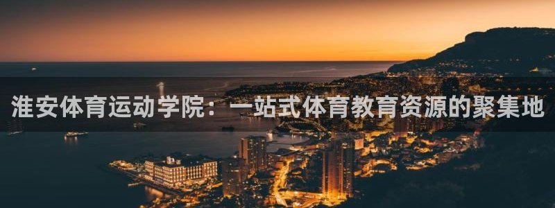 中欧体育官网：淮安体育运动学院：一站式体育教育资源的聚集地