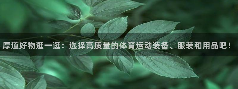 kok中欧体育：厚道好物逛一逛：选择高质量的体育运动装备、服装和用品吧！