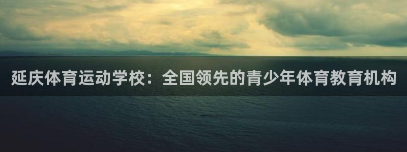kok新版中欧体育：延庆体育运动学校：全国领先的青少年体育教育机构