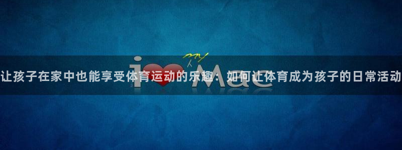 zoty中欧体育：让孩子在家中也能享受体育运动的乐趣：如何让体育成为孩子的日常活动