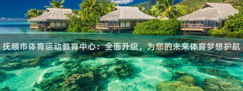 zoty中欧体育平台：抚顺市体育运动教育中心：全面升级，为您的未来体育梦想护航